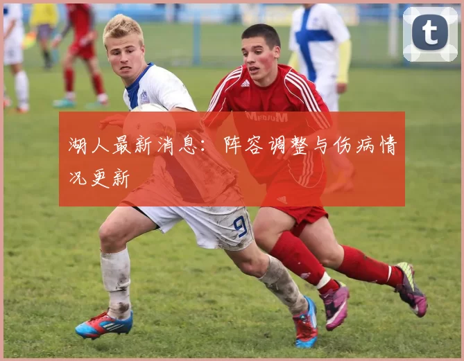 湖人最新消息：阵容调整与伤病情况更新