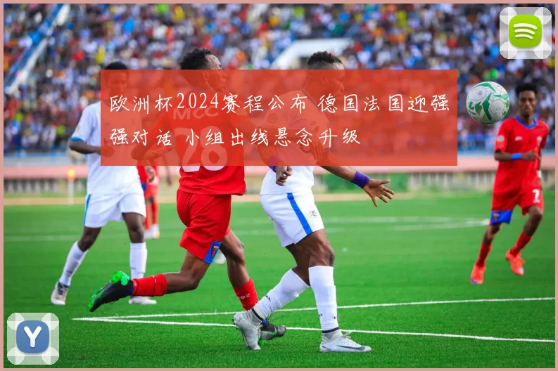 欧洲杯2024赛程公布 德国法国迎强强对话 小组出线悬念升级