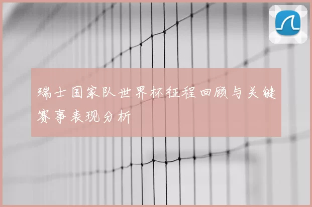 瑞士国家队世界杯征程回顾与关键赛事表现分析