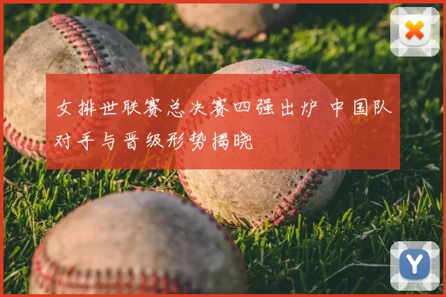 女排世联赛总决赛四强出炉 中国队对手与晋级形势揭晓