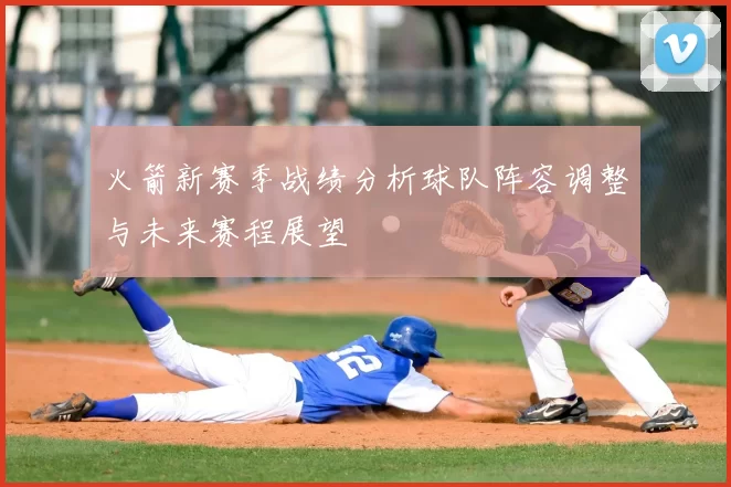 火箭新赛季战绩分析球队阵容调整与未来赛程展望
