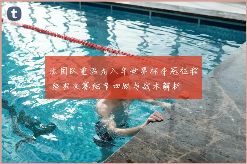 法国队重温九八年世界杯夺冠征程 经典决赛细节回顾与战术解析