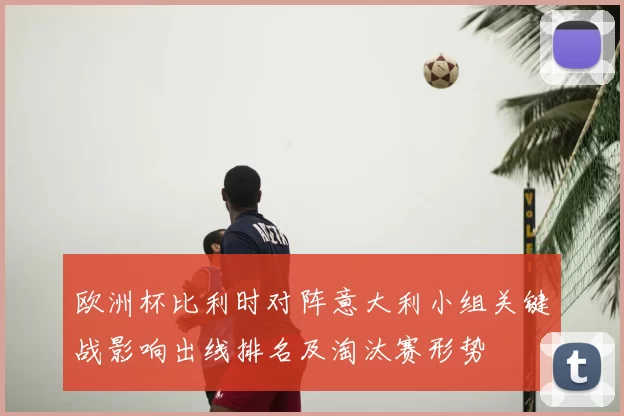 欧洲杯比利时对阵意大利小组关键战影响出线排名及淘汰赛形势