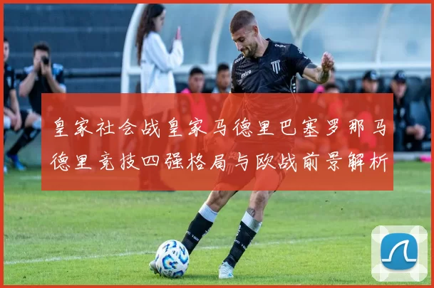皇家社会战皇家马德里巴塞罗那马德里竞技四强格局与欧战前景解析