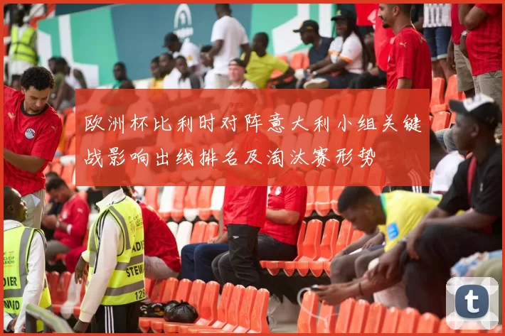 欧洲杯比利时对阵意大利小组关键战影响出线排名及淘汰赛形势