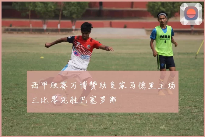 西甲联赛万博赞助皇家马德里主场三比零完胜巴塞罗那