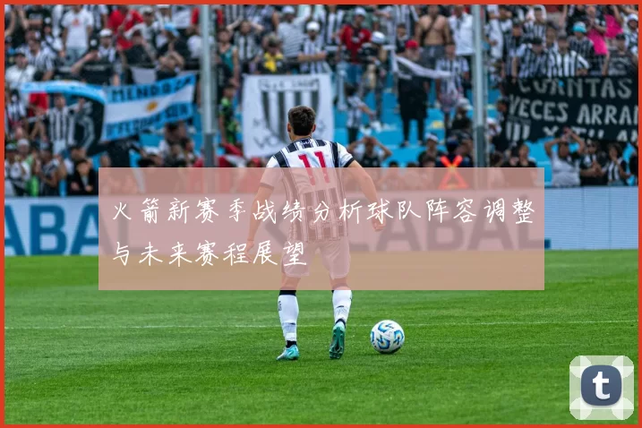 火箭新赛季战绩分析球队阵容调整与未来赛程展望