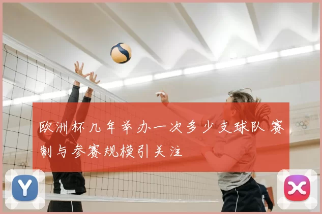 欧洲杯几年举办一次多少支球队 赛制与参赛规模引关注