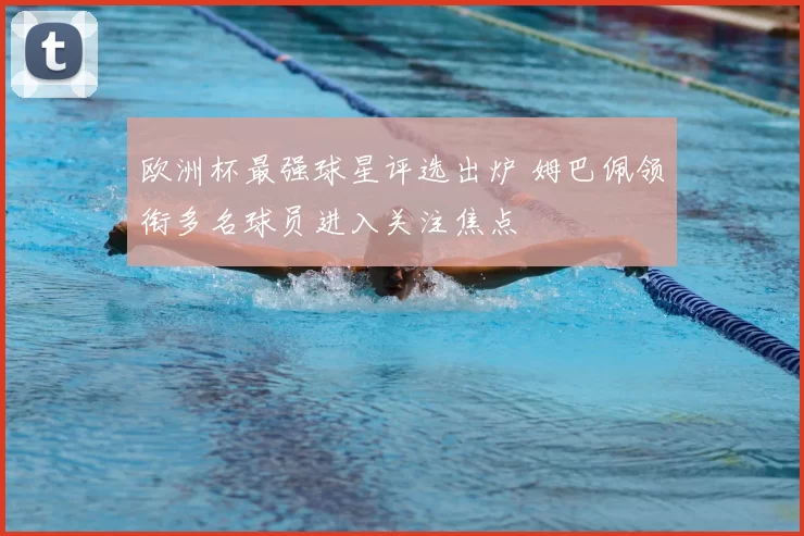 欧洲杯最强球星评选出炉 姆巴佩领衔多名球员进入关注焦点