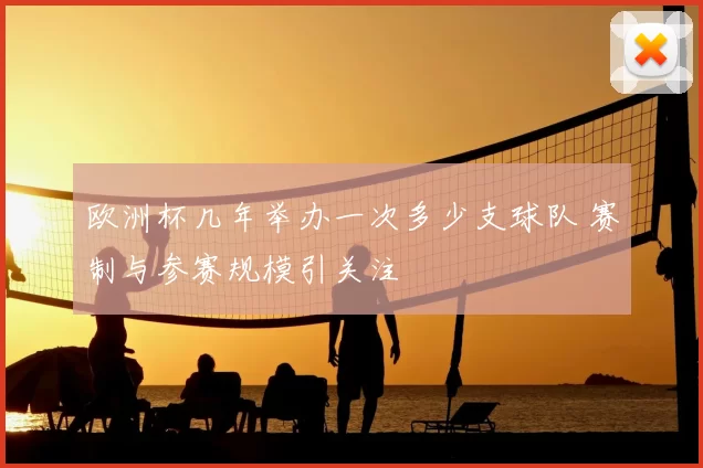 欧洲杯几年举办一次多少支球队 赛制与参赛规模引关注