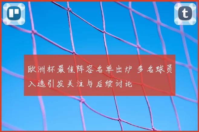欧洲杯最佳阵容名单出炉 多名球员入选引发关注与后续讨论