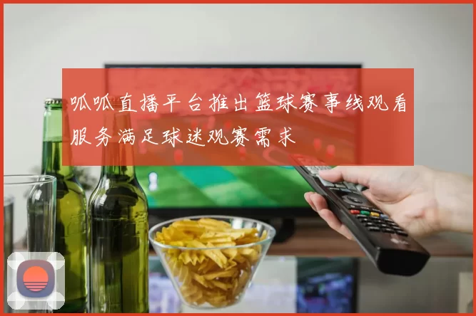 呱呱直播平台推出篮球赛事线观看服务满足球迷观赛需求
