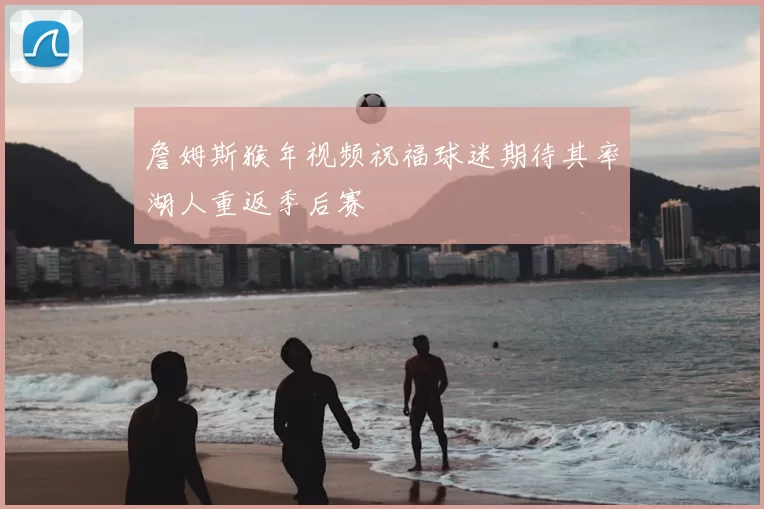 詹姆斯猴年视频祝福球迷期待其率湖人重返季后赛