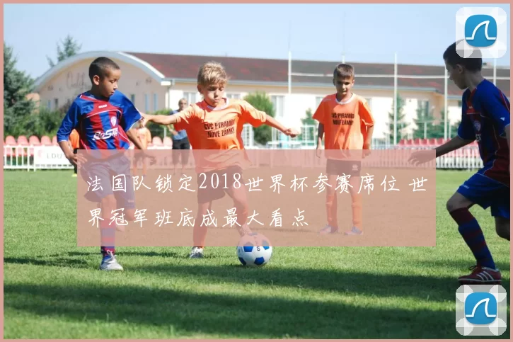 法国队锁定2018世界杯参赛席位 世界冠军班底成最大看点