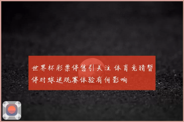 世界杯彩票停售引关注 体育竞猜暂停对球迷观赛体验有何影响