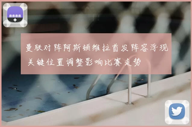 曼联对阵阿斯顿维拉首发阵容浮现 关键位置调整影响比赛走势