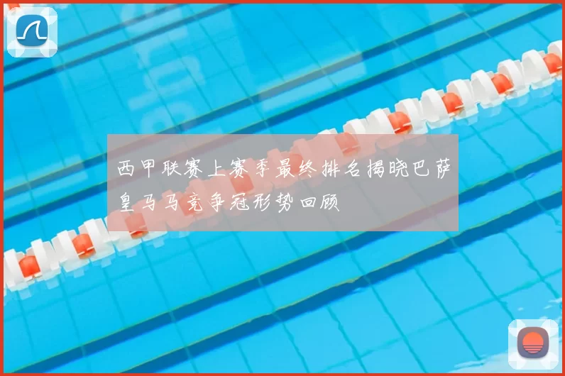 西甲联赛上赛季最终排名揭晓巴萨皇马马竞争冠形势回顾