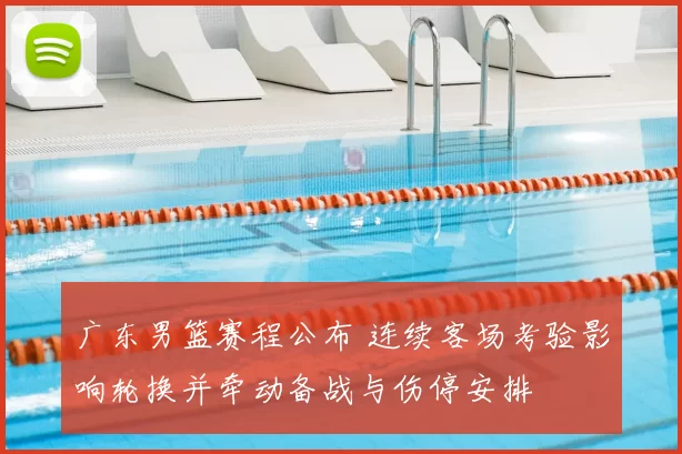 广东男篮赛程公布 连续客场考验影响轮换并牵动备战与伤停安排