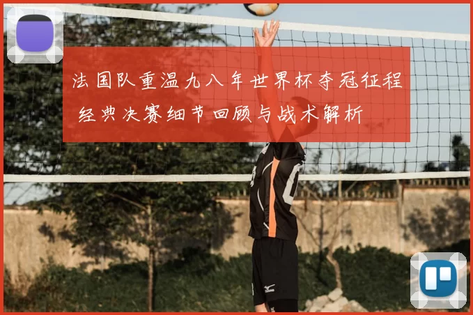 法国队重温九八年世界杯夺冠征程 经典决赛细节回顾与战术解析