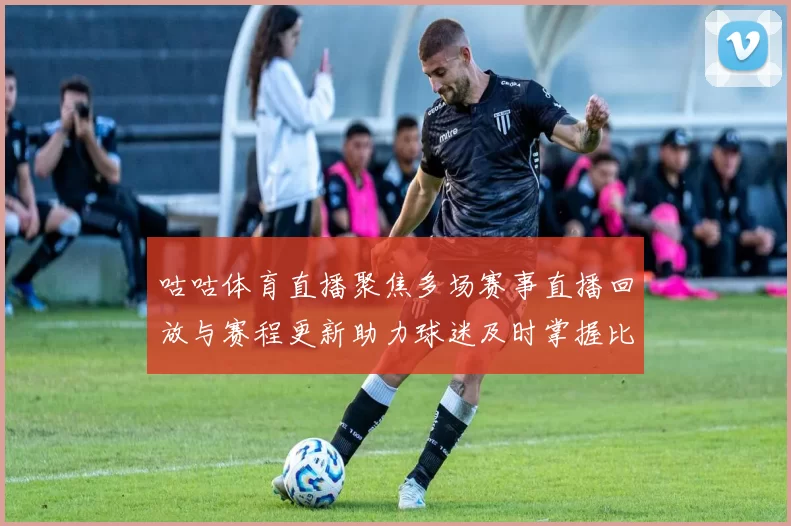 咕咕体育直播聚焦多场赛事直播回放与赛程更新助力球迷及时掌握比赛信息