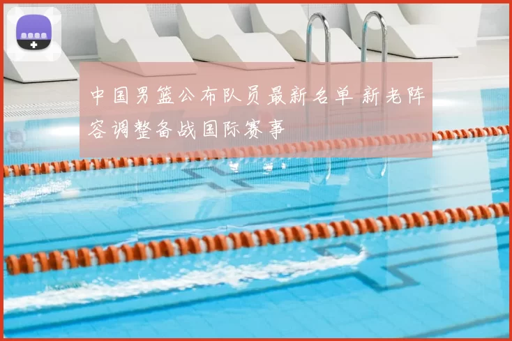 中国男篮公布队员最新名单 新老阵容调整备战国际赛事