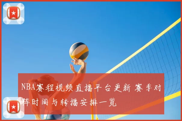 NBA赛程视频直播平台更新 赛季对阵时间与转播安排一览