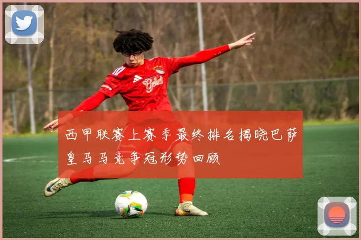 西甲联赛上赛季最终排名揭晓巴萨皇马马竞争冠形势回顾