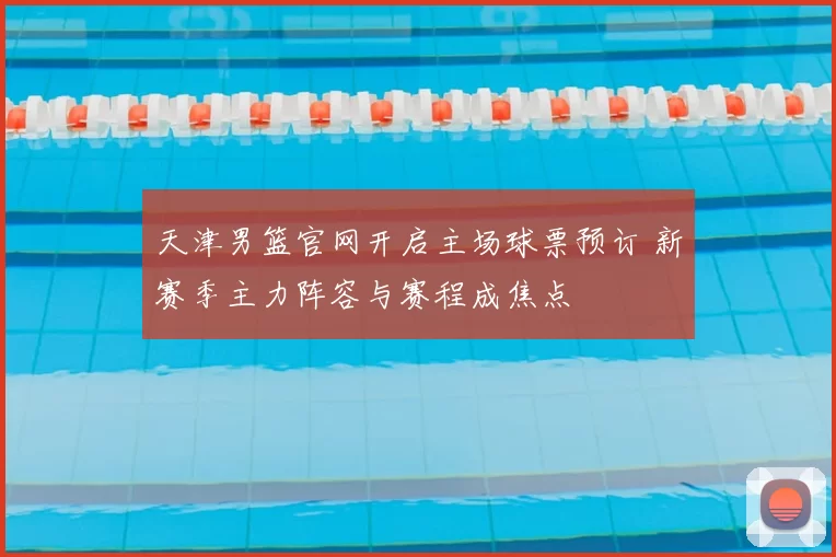 天津男篮官网开启主场球票预订 新赛季主力阵容与赛程成焦点