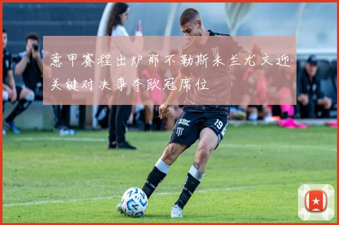 意甲赛程出炉那不勒斯米兰尤文迎关键对决争夺欧冠席位