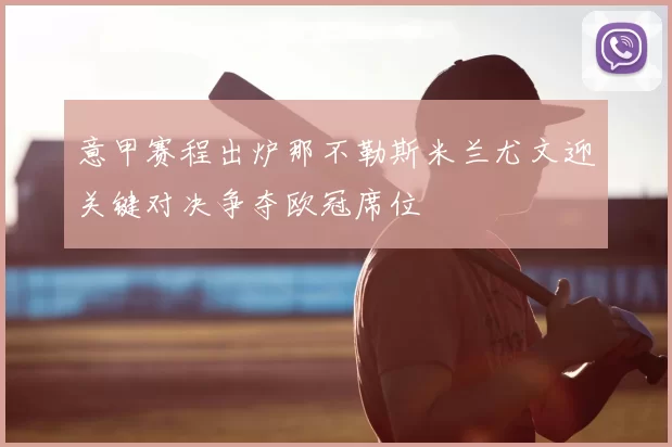 意甲赛程出炉那不勒斯米兰尤文迎关键对决争夺欧冠席位