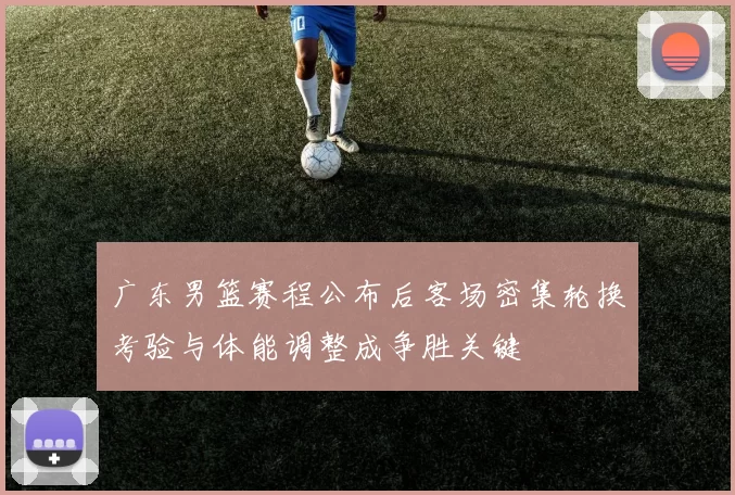 广东男篮赛程公布后客场密集轮换考验与体能调整成争胜关键