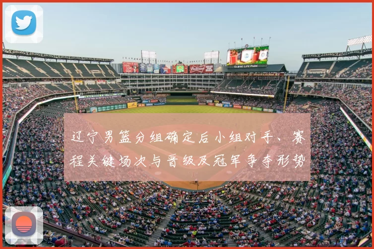辽宁男篮分组确定后小组对手、赛程关键场次与晋级及冠军争夺形势分析