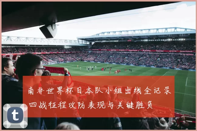 南非世界杯日本队小组出线全记录 四战征程攻防表现与关键胜负