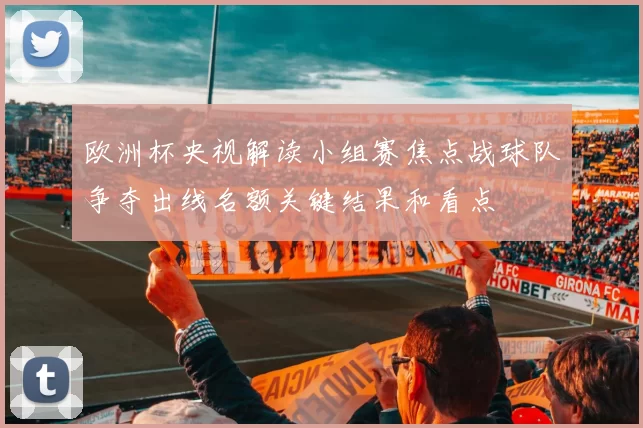 欧洲杯央视解读小组赛焦点战球队争夺出线名额关键结果和看点