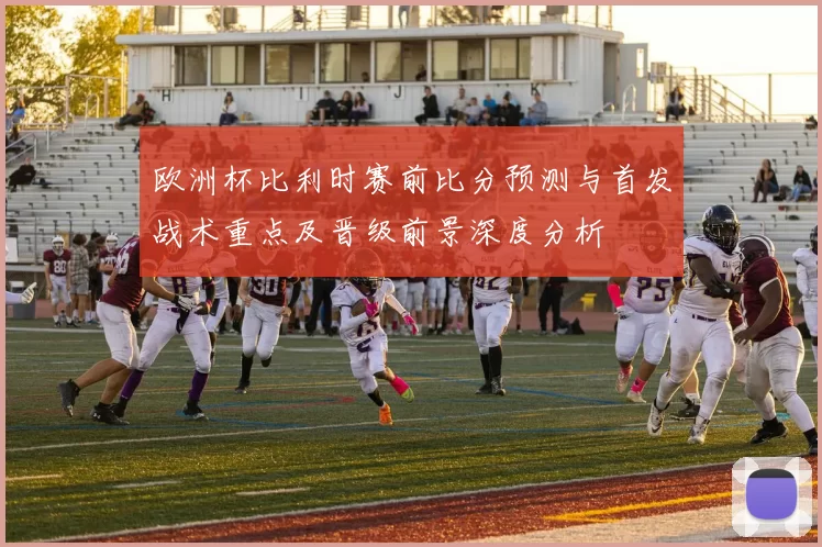 欧洲杯比利时赛前比分预测与首发战术重点及晋级前景深度分析