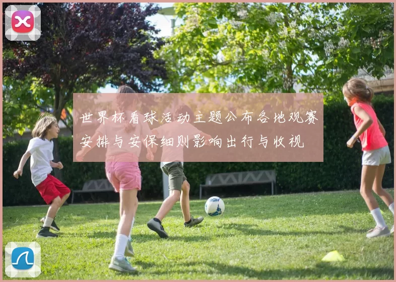 世界杯看球活动主题公布各地观赛安排与安保细则影响出行与收视