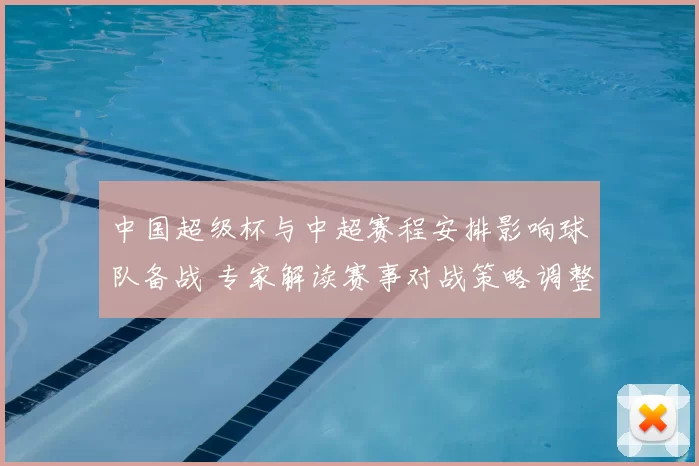 中国超级杯与中超赛程安排影响球队备战 专家解读赛事对战策略调整看点
