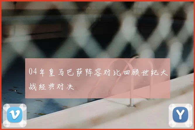 04年皇马巴萨阵容对比回顾世纪大战经典对决