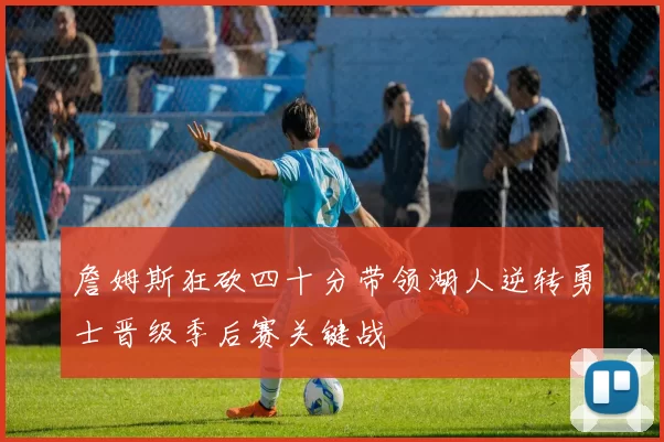 詹姆斯狂砍四十分带领湖人逆转勇士晋级季后赛关键战