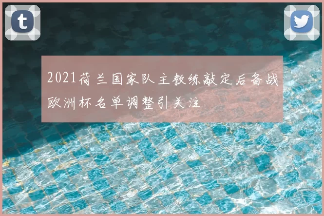 2021荷兰国家队主教练敲定后备战欧洲杯名单调整引关注