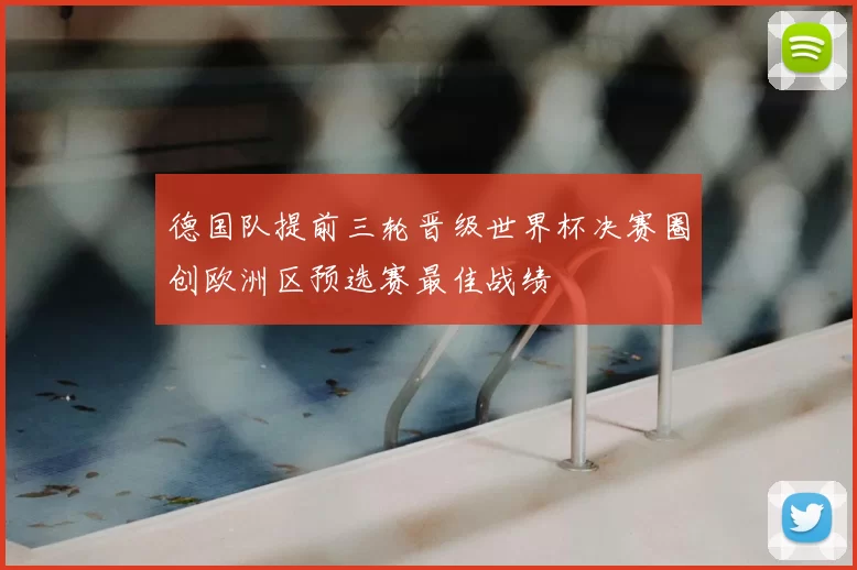 德国队提前三轮晋级世界杯决赛圈创欧洲区预选赛最佳战绩