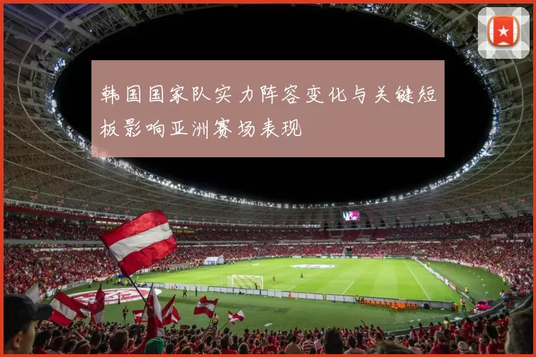 韩国国家队实力阵容变化与关键短板影响亚洲赛场表现