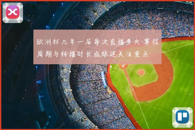 欧洲杯几年一届每次直播多久 赛程周期与转播时长成球迷关注重点