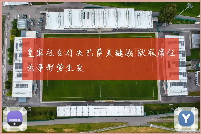 皇家社会对决巴萨关键战 欧冠席位竞争形势生变