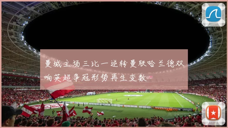 曼城主场三比一逆转曼联哈兰德双响英超争冠形势再生变数