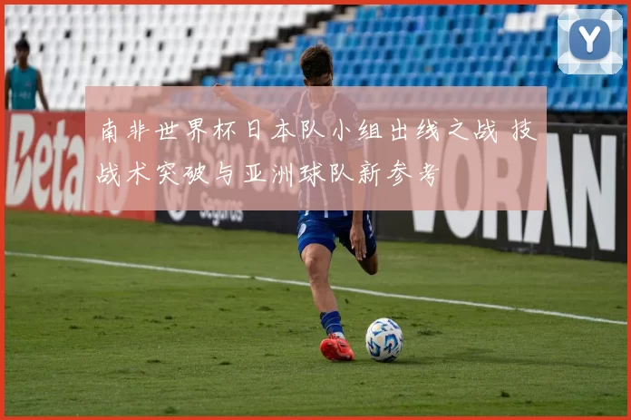 南非世界杯日本队小组出线之战 技战术突破与亚洲球队新参考