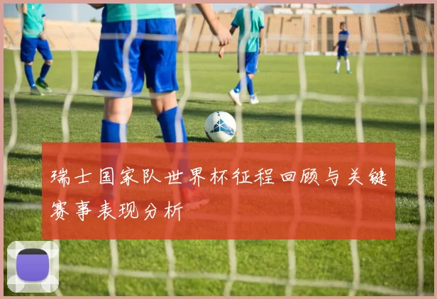 瑞士国家队世界杯征程回顾与关键赛事表现分析