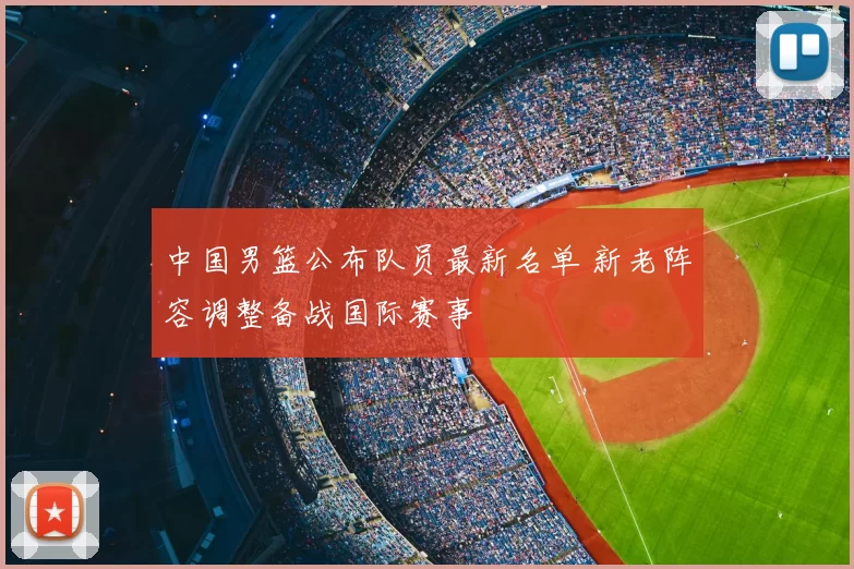 中国男篮公布队员最新名单 新老阵容调整备战国际赛事