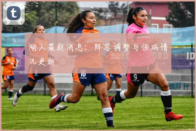 湖人最新消息：阵容调整与伤病情况更新