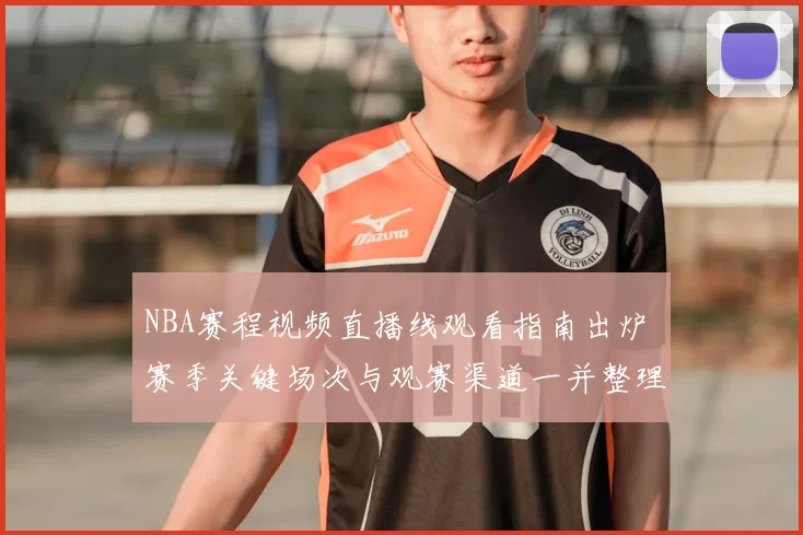 NBA赛程视频直播线观看指南出炉 赛季关键场次与观赛渠道一并整理